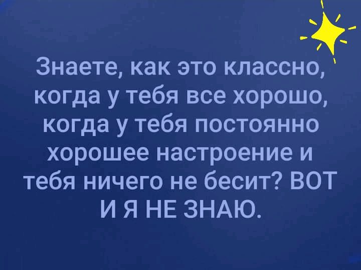Знаете как это классно когда у тебя все хорошо когда у тебя постоянно хорошее настроение и тебя ничего не бесит ВОТ И Я НЕ ЗНАЮ