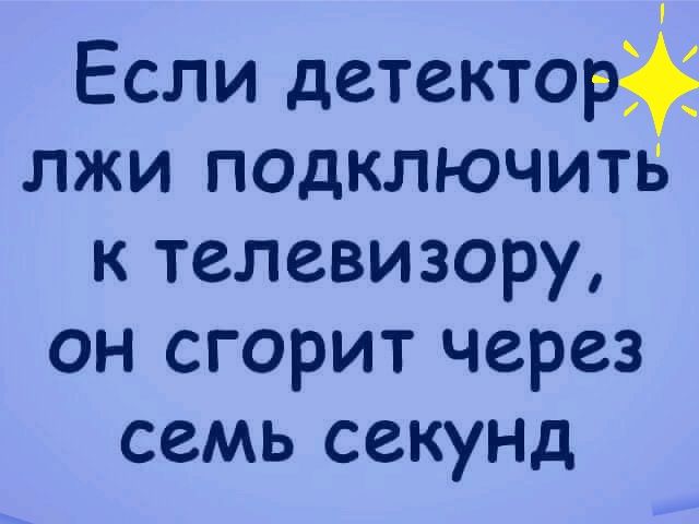 Если детектор лжи подключить к телевизору он сгорит через семь секуНД