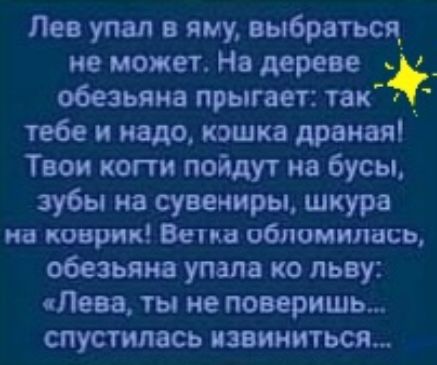 Лев упал в яму выбратъсц не может На дереве _ обезьяна прыгает так тебе и надо кошка драная Твои когти пойдут на бусьь зубы на сувениры шкура на коврик Вена обложили ъ обезьяна упала ко льву Лева ты не поверишь спустилась извиниться