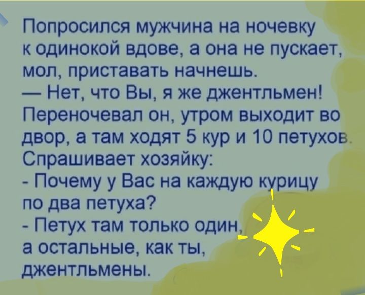Попросипся мужчина на ночевку к одинокой вдове а она не пускает мол приставать начнешь Нет что Вы я же джентльмен Переночевал он утром выходит во двор а там ходят 5 кур и 10 петухов Спрашивает хозяйку Почему у Вас на каждую курицу по два петуха Петух там только один а остальные как ты джентльмены