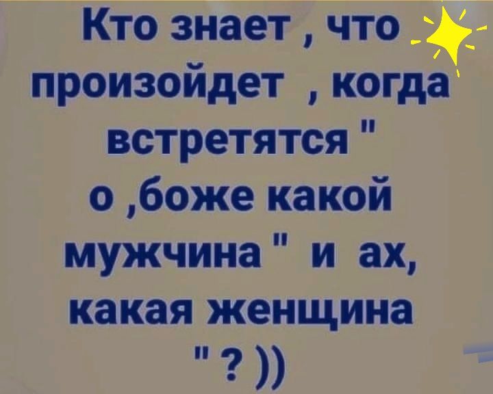 Кто знает что произойдет когда встретятся о боже какой мужчина и ах какая женШина