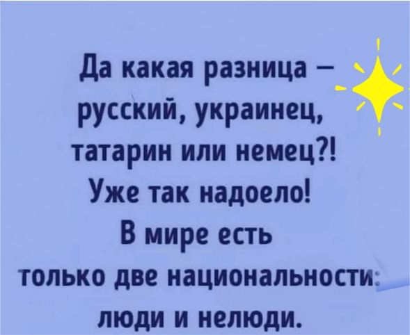 Да какая разница 1 русский украинец татарин или немец Уже так надоело В мире есть только две национальности _ люди и нелюди