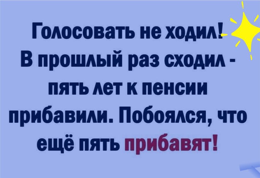 Голосовать не ходип В прошлый раз сходил пять лет к пенсии прибавили Побояпся что ещё пять прибавят