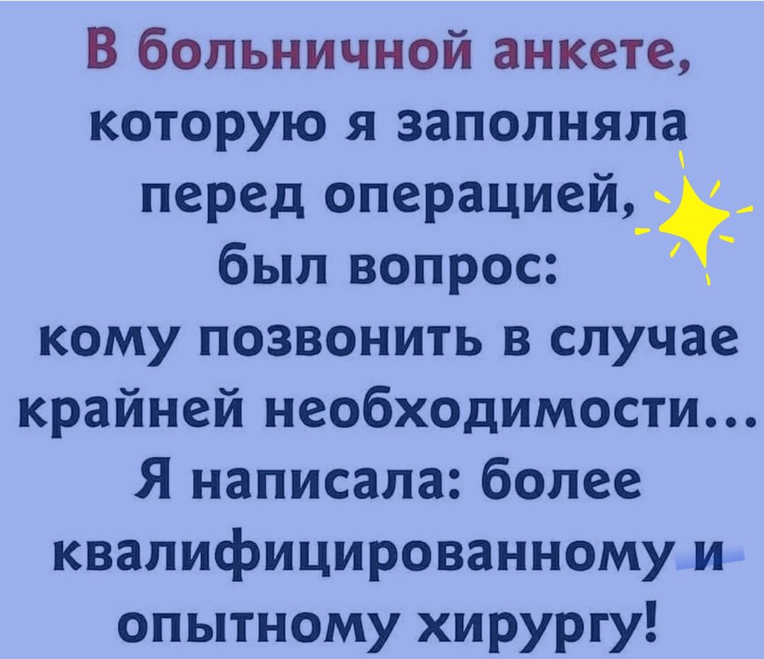В больничной анкете которую я заполняла перед операцией был вопрос _ кому позвонить в случае крайней необходимости Я написала более квалифицированному и опытному хирургу
