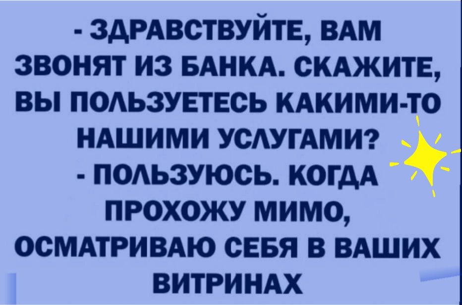 здРАвствуйтЕ ВАМ звонят из БАНКА СКАЖИТЕ вы подьзувтвсь кдкими тр НАШИМИ УСАУГАМИ подьзуюсь когдА прохожу мимо ОСМАТРИВАЮ сввя в ВАШИХ витриндх