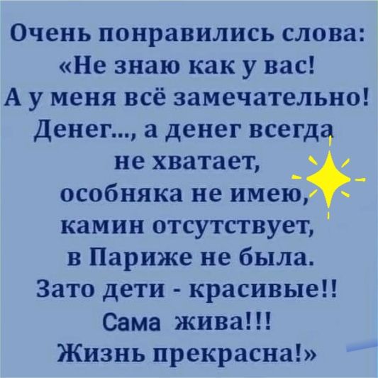 Очень понравились слова Не знаю как у вас А у меня всё замечательно Денег а денег всегда не хватает _ особняка не имею камин отсутствует в Париже не была Зато дети красивые Сама жива Жизнь прекрасна
