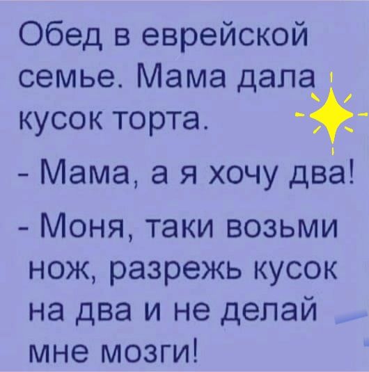 Обед в еврейской семье Мама дапаи кусок торта Мама а я хочу два Моня таки возьми нож разрежь кусок на два и не делай мне мозги