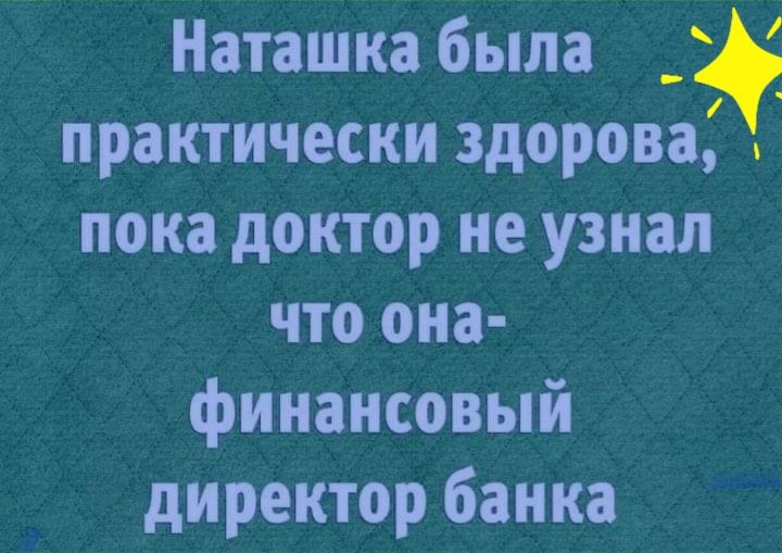 Наташка была _ практически здорова пока доктор не узнал что она финансовый директор банка