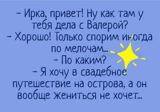Ирка привет Ну как там у тебя дела Валерой Хорошо Только спорим иногда по мелочам_ По каким Я хочу в свадебно путешествие на острова а он вообще жениться не хочет