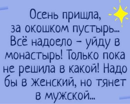 Осень пришла за окошком пустырь Всё надоело уйду в монастырь Только пока не решила в какой Надо бы в женский но ТЯнет В МУЖСКОЙ