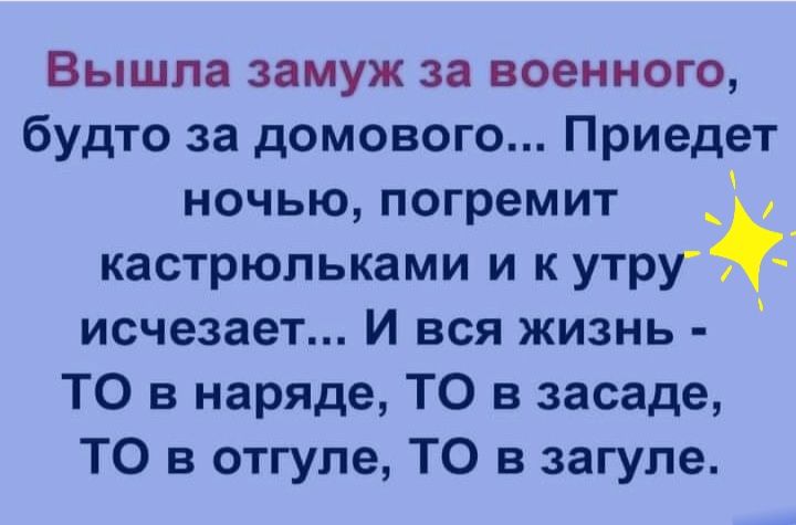 Вышла замуж за военного будто за домового Приедет ночью погремит кастрюльками и к утрУ исчезает И вся жизнь ТО в наряде ТО в засаде Т0 3 отгуле Т0 в загуле