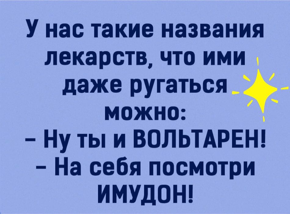 У нас такие названия лекарств ЧТО ИМИ даже ругаться_ можно Ну ты и ВОЛЬТАРЕН На себя посмотри ИМУДОН