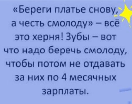 Береги платье сновудч а честь смолоду всё это херня Зубы вот что надо беречь смолоду чтобы потом не отдавать за них по 4 месячных зарплаты