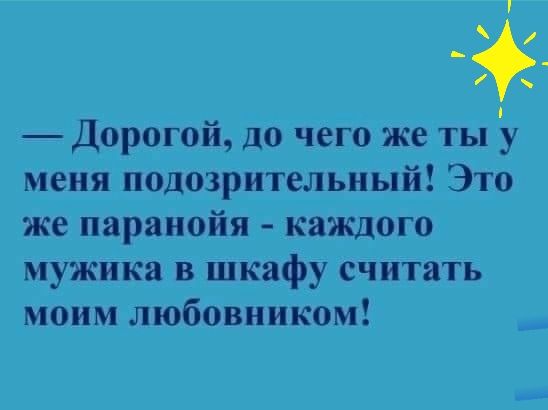 Дорогой до чего же тыу меня подозрительный Это же паранойя каждого мужика в шкафу считать моим любовником