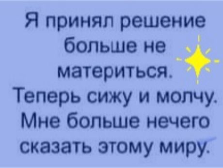 Я принял решение больше не _ материться _ Теперь сижу и молчу Мне больше нечего сказать этому миру о