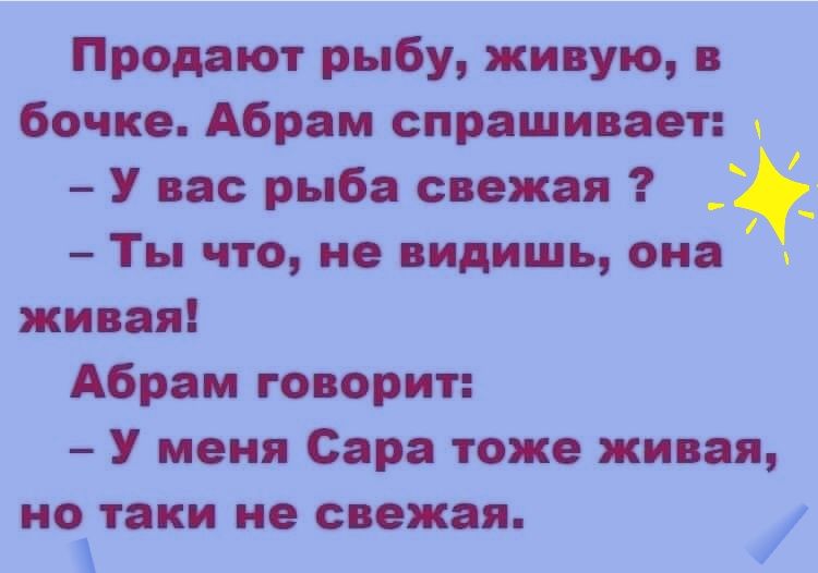 Продают рыбу живую в бочке Абрам спрашивает У вас рыба свежая Ты что не видишь она живая Абрам говорит У меня Сара тоже живая НО ак нес ежая И В