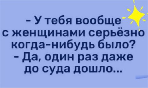 У тебя вообще с женщинами се ьёзно когданибудь ыло да один раз даже до суда дошло