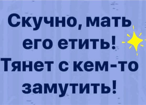 Скучно мать_ его етить Тянет с кем то замутить