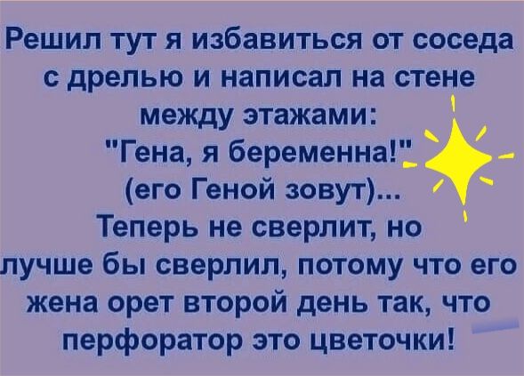 Решил ТУТ Я ИЗбаВИТЬСЯ ОТ соседа С дрелью И написал на стене между этажами Гена я беременна_ его Геной зовут Теперь не сверлит но лучше бы сверлил потому что его жена орет второй день так что перфоратор это цветочки