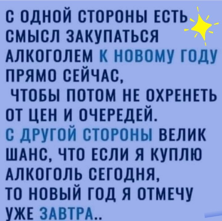 с одной стороны всгь_ смысл ЗАКУПАТЬСЯ Алкоголгм к новому году прямо огйчдс чтовы потом не охггнггь от цен и очгггдвй с дРугой стороны вглик ШАНС что если я куплю Алкоголь сегодня то новый год я отмечу уже злом