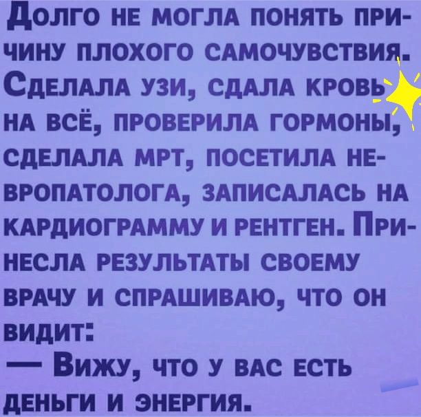 долго не моглд понять при чину плохого сАмочувствия Сделдлд узи сдАлд кровь _ нд всЁ проверим гормоны сделдм мрт посетим не вюмтологд ЗАПИСАЛАСЬ НА КАРДИОГРАММУ и рентген При несм результдты своему ВРАЧУ и спмшивдю что он видит Вижу что у вм есть деньги и энергия