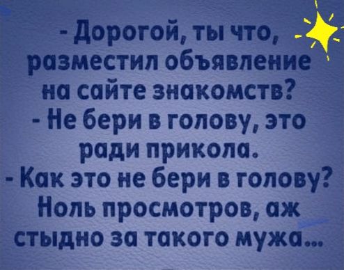 дорогой ты что _ разместил объявлени _ на сайте знакомств Не бери в голову это ради прикола Как это не бери в голову Ноль просмотров аж тыдно за такого мужа З 1 Е т