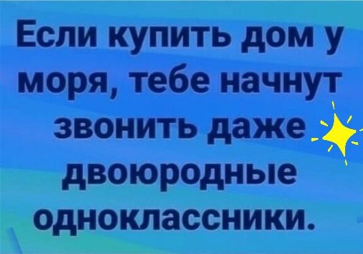 Если купить дом у моря тебе начнут звонить даже двоюродные одноклассники