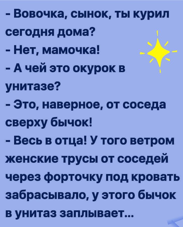 Вовочка сынок ты курил сегодня дома я Нет мамочка А чей это окурок в унитазе Это наверное от соседа сверху бычок Весь в отца У того ветром женские трусы от соседей через форточку под кровать забрасывало у этого бычок в унитаз заплывает