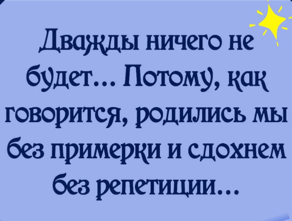 Дважды ничего нё будет Потому как говорится родились мы без примерки и сдохнем безрепетиции