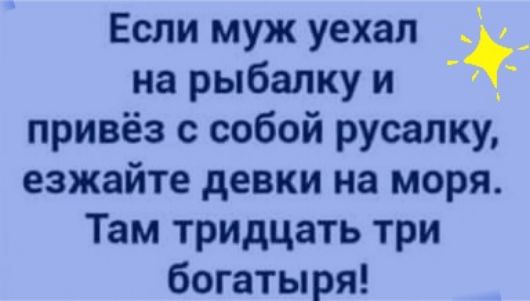Если муж уехал _ _ на рыбалку и привёз с собой русалку езжайте девки на моря Там тридцать три богатыря