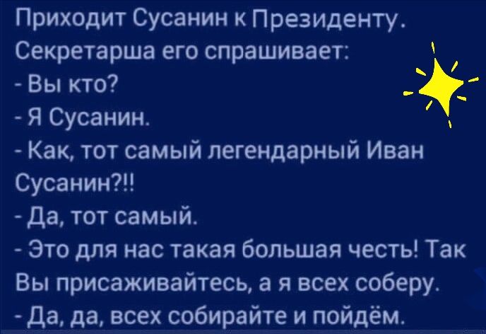 Приходит Сусанин к Президенту Секретарша его спрашивает Вы кто Я Сусанин Как тот самый легендарный Иван Сусанин Да тот самый Это для нас такая большая честь Так Вы присаживайтесь а я всех соберу да да всех собирайте и пойдём