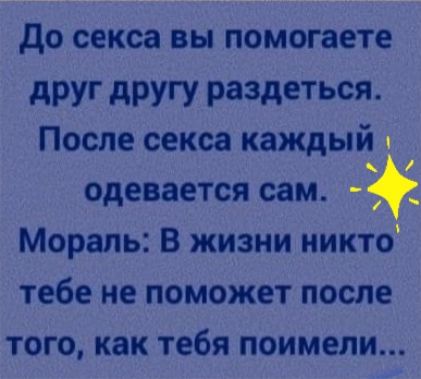 До секса ВЫ ПОМОГЗЕТЕ друг другу Разлеться После секса каждый в одевается сам _ Мораль В жизни никто тебе не поможет после ТОГО как тебя поимели