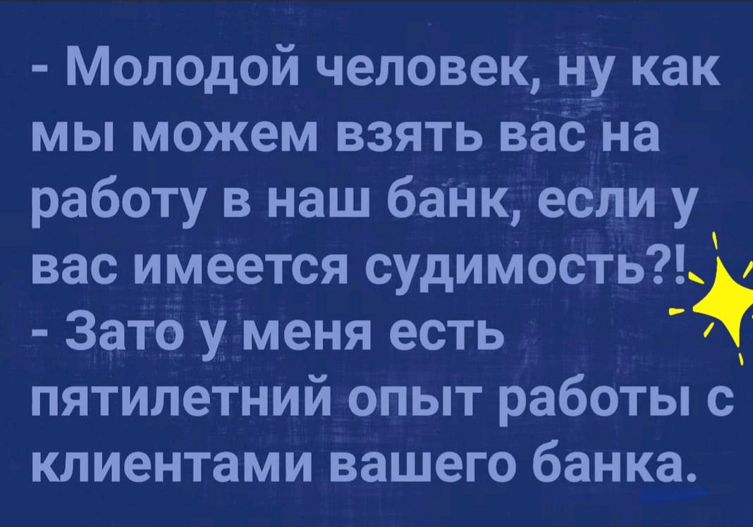 Молодой человек ну как мы можем взять вас на работу в наш банк если у вас  имеется судимость Зато у Меня есть пятилетний опыт работы с клиентами  вашего банка - выпуск №1110104