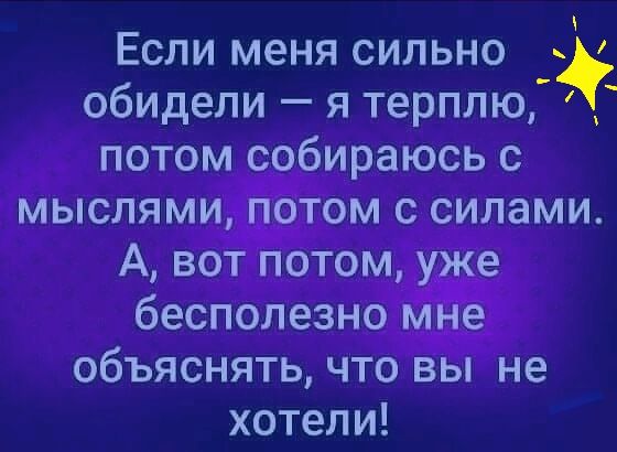 Если меня сильно обидели я терплю потом собираюсь с мыслями ТОМ с силами А вот потом е бесполезно е объяснять что вы не хотели