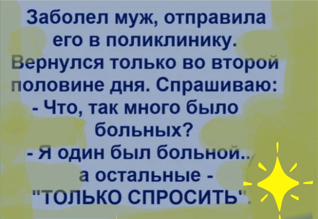 Заболел муж отправила его в поликлинику вернулся только во второи половине дня Спрашиваю Что так много было больных 71 один был больнои а остальные ТОЛЬКО СПРОСИТЬ