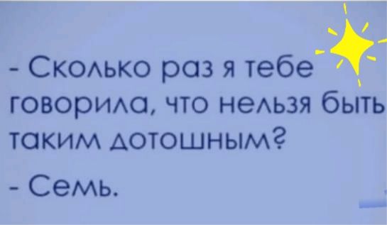 СКОАЬКО раз я тебе говорим что наши быть таким дотошнымг Семь