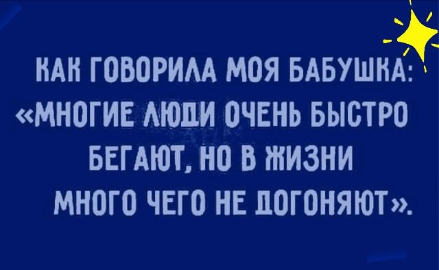 _ _ НАН ГОВОРИАА МОЯ БАБУШНА МНОГИЕ МООИ ОЧЕНЬ БЫСТРО БЕГАЮТ НО В ЖИЗНИ МНОГО ЧЕГО НЕ ЛОГОНЯЮТ