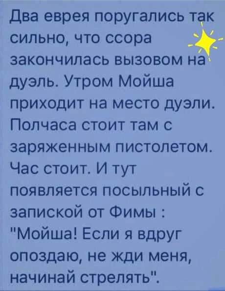 Два еврея поругались так сильно что ссора закончилась вызовом на дуэль Утром Мойша приходит на место дуэли Полчаса стоит там с заряженным пистолетом Час стоит И тут появляется посыльный с запиской от Фимы Мойша Если я вдруг опоздаю не жди меня начинай стрелять