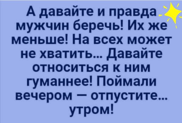 А давайте и правда мужчин беречь Их же меньше На всех может не хватить давайте относиться к ним гуманнее Поймали вечером отпустите утром