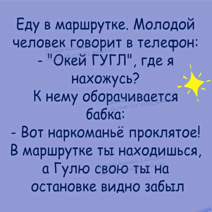 Еду в маршрутке Молодой человек говорит в телефон Окей ГУГП где я нахожусь К нему оборачивается бабка Вот наркоманье проклятое В маршрутке ты находишься а Гулю свою ты на остановке видно забыл