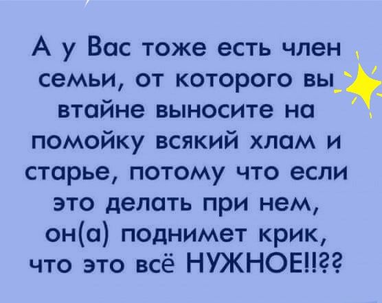 А у Вас тоже есть член семьи от которого вы_ втайне выносите на помойку всякий хлам и старье потому что если это делать при нем оно поднимет крик что это всё НУЖНОЕНЗЗ