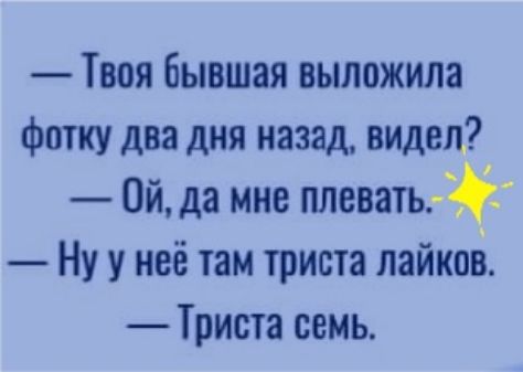 Твоя бывшая выложила фотку два дня назад видел Ой да мне плевать Ну у неё там триста лайков Триста семь