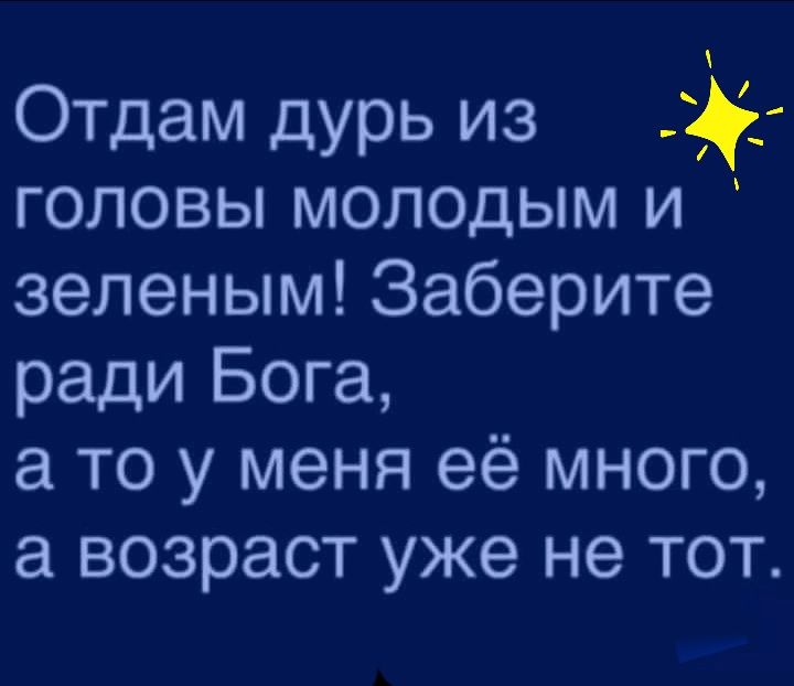 Отдам дурь из головы молодым и зеленым Заберите ради Бога а то у меня её много а возраст уже не тот