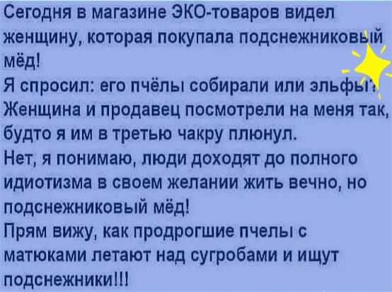 Сегодня в магазине ЭКО товаров видел женщину которая покупала подснежников 1й мёд я спросил его пчёлы собирали или эльфьг Женщина и продавец посмотрели на меня так будто я им в третью чакру плюнул Нет я понимаю люди доходят до полного идиотизма в своем желании жить вечно но подснежниковый мёд Прям вижу как продрогшие пчепы с матюками летают над сугробами и ищут подснежникиш