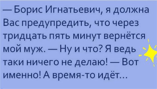 Борис Игнатьевич я должна Вас предупредить что через тридцать пять минут вернётся мой муж Ну и что Я ведь _ таки ничего не делаю Вот именно А время то идёт
