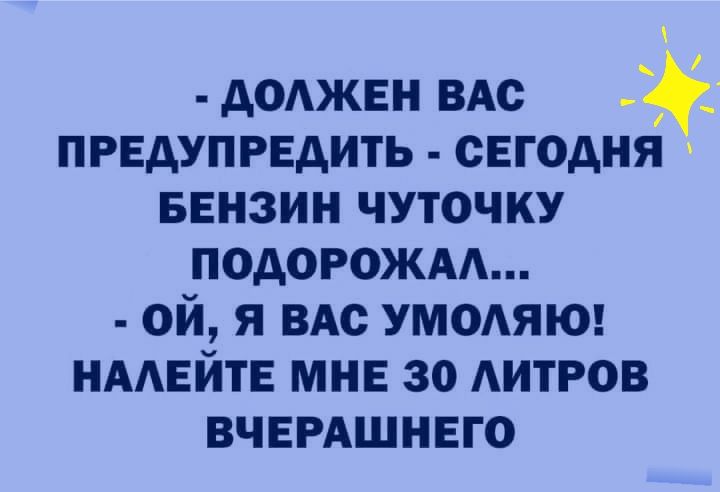 доджвн ВАс предупредить сегодня БЕНЗИН чуточку подорожм ой я ВАс УМОАЯЮ нмвйтв мы за АИТРОВ ВЧЕРАШНЕГО
