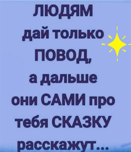 ЛЮДЯМ дай только_ _ ПОВОД а дальше они САМИ про тебя СКАЗКУ Н_а_с__К8ЯЩць_