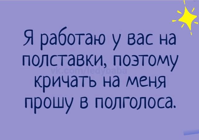 Я работаю у вас на полставки поэтому кричать на меня прошу в полголоса