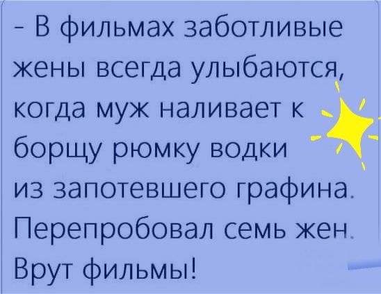 В фильмах заботливые жены всегда улыбаются когда муж наливает к борщу рюмку водки из запотевшего графина Перепробовал семь жен Врут фильмы