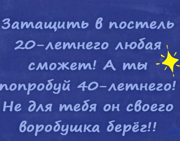 Затащцть 6 постеш 20Аетнего Аюбаях сможем А мы попробуй 40Аетнего Не ддя тебя он сбоего воробушка берёг